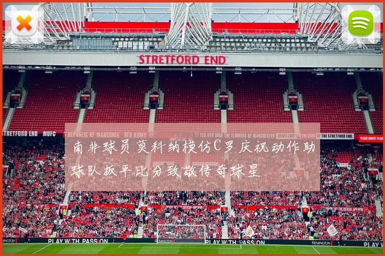 南非球员莫科纳模仿C罗庆祝动作助球队扳平比分致敬传奇球星