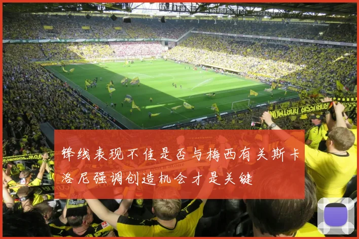 锋线表现不佳是否与梅西有关斯卡洛尼强调创造机会才是关键