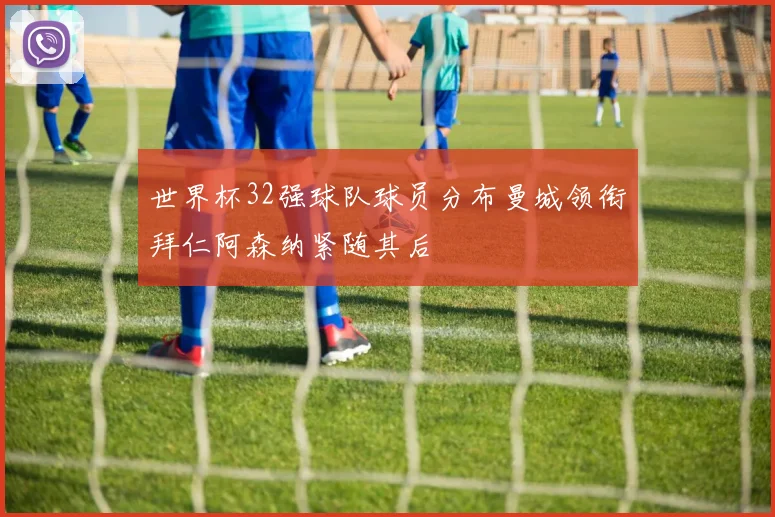 世界杯32强球队球员分布曼城领衔拜仁阿森纳紧随其后