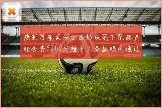热刺与布莱顿达成协议签下范赫克转会费5200万镑个人条款顺利通过