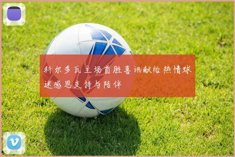 科尔多瓦主场首胜喜讯献给热情球迷感恩支持与陪伴