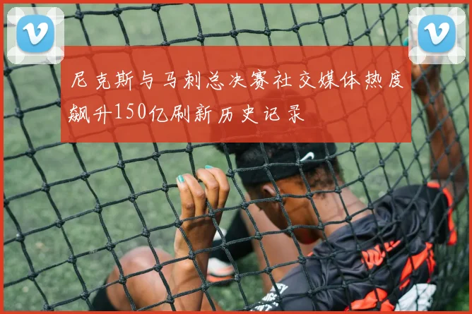尼克斯与马刺总决赛社交媒体热度飙升150亿刷新历史记录