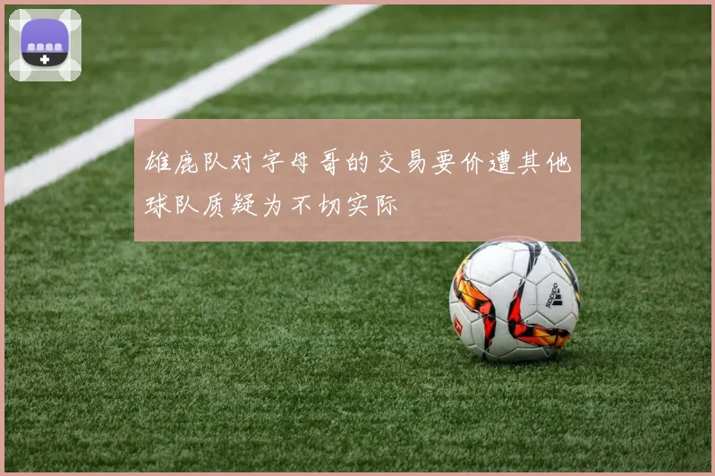 雄鹿队对字母哥的交易要价遭其他球队质疑为不切实际