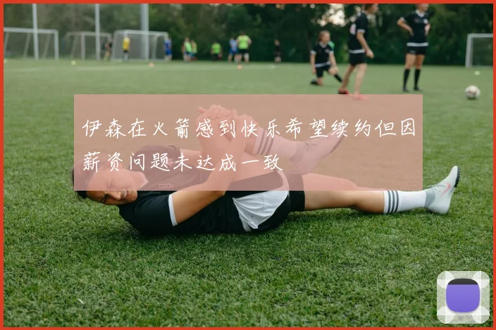伊森在火箭感到快乐希望续约但因薪资问题未达成一致