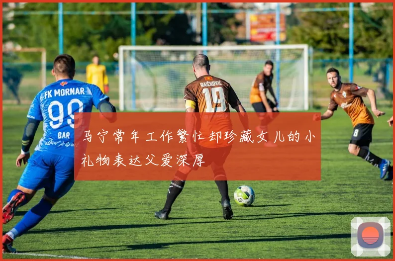 马宁常年工作繁忙却珍藏女儿的小礼物表达父爱深厚