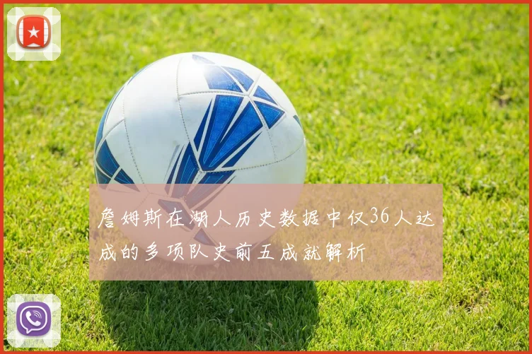 詹姆斯在湖人历史数据中仅36人达成的多项队史前五成就解析