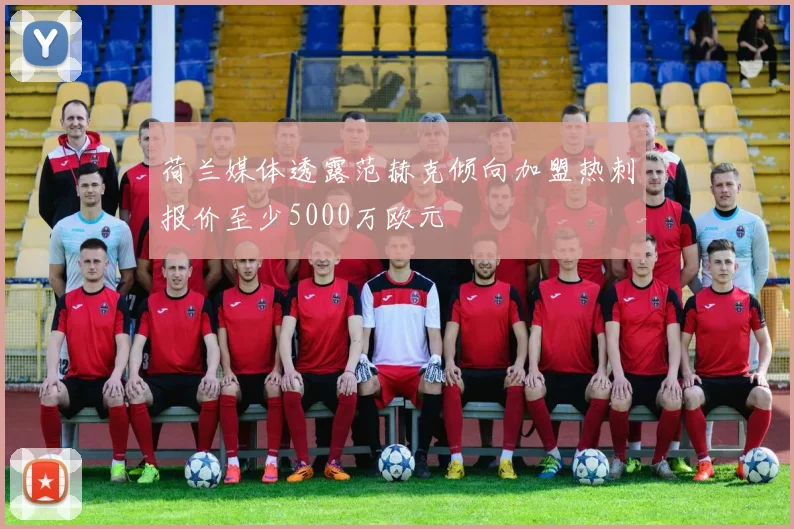 荷兰媒体透露范赫克倾向加盟热刺报价至少5000万欧元