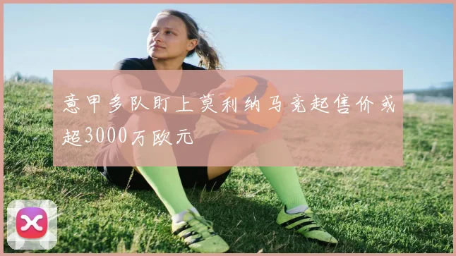 意甲多队盯上莫利纳马竞起售价或超3000万欧元