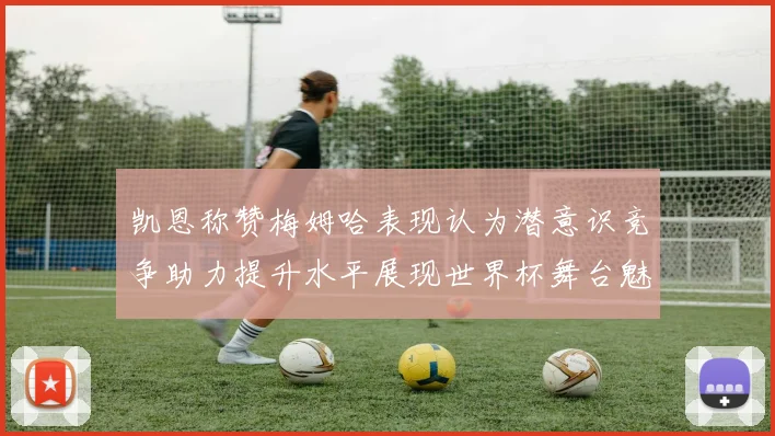 凯恩称赞梅姆哈表现认为潜意识竞争助力提升水平展现世界杯舞台魅力